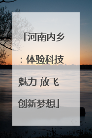 河南内乡：体验科技魅力 放飞创新梦想