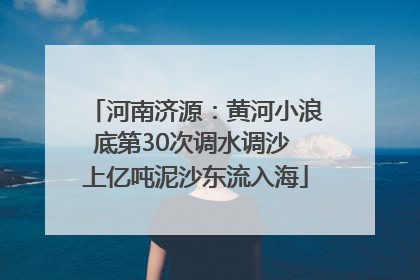 河南济源：黄河小浪底第30次调水调沙 上亿吨泥沙东流入海