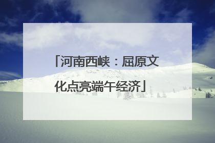 河南西峡：屈原文化点亮端午经济