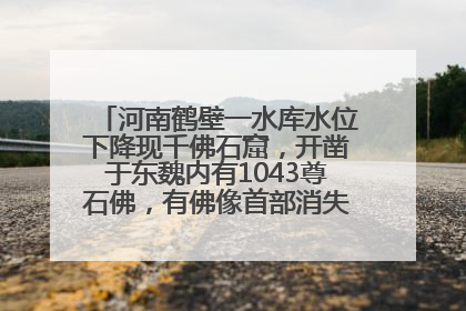 河南鹤壁一水库水位下降现千佛石窟，开凿于东魏内有1043尊石佛，有佛像首部消失，水库管理方回应
