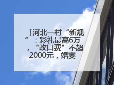 河北一村“新规”：彩礼最高6万，“改口费”不超2000元，婚宴限每户1人参加