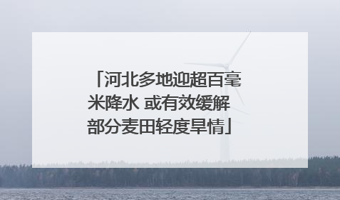 河北多地迎超百毫米降水 或有效缓解部分麦田轻度旱情