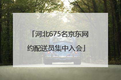 河北675名京东网约配送员集中入会