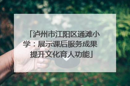 泸州市江阳区通滩小学：展示课后服务成果 提升文化育人功能