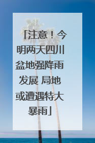 注意！今明两天四川盆地强降雨发展 局地或遭遇特大暴雨
