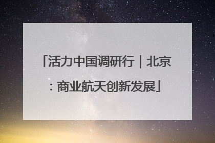 活力中国调研行｜北京：商业航天创新发展