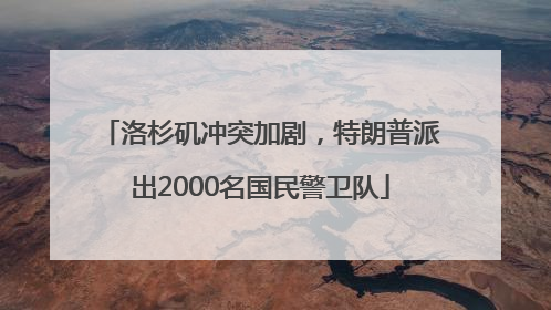 洛杉矶冲突加剧，特朗普派出2000名国民警卫队