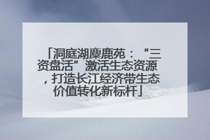 洞庭湖麋鹿苑：“三资盘活”激活生态资源，打造长江经济带生态价值转化新标杆