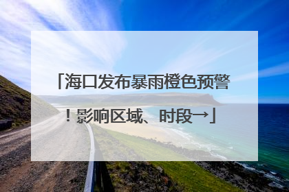 海口发布暴雨橙色预警！影响区域、时段→