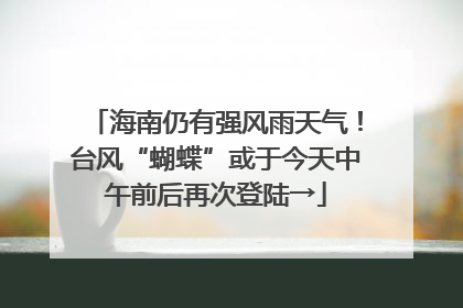 海南仍有强风雨天气！台风“蝴蝶”或于今天中午前后再次登陆→