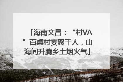 海南文昌：“村VA”百桌村宴聚千人，山海间升腾乡土烟火气