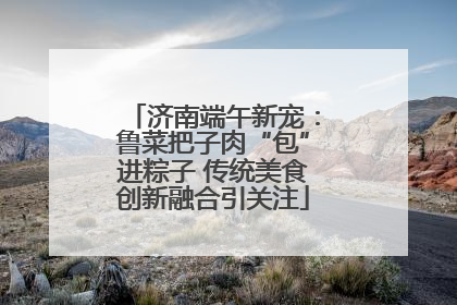 济南端午新宠：鲁菜把子肉“包”进粽子 传统美食创新融合引关注