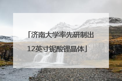 济南大学率先研制出12英寸铌酸锂晶体