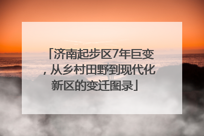 济南起步区7年巨变，从乡村田野到现代化新区的变迁图录
