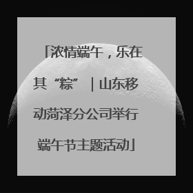浓情端午，乐在其“粽”｜山东移动菏泽分公司举行端午节主题活动