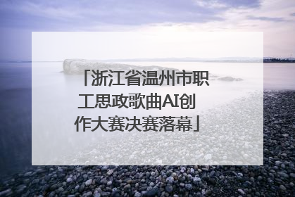 浙江省温州市职工思政歌曲AI创作大赛决赛落幕