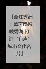 浙江秀洲：童声悠扬映秀湖 打造“有声”城市文化名片