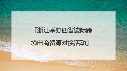 浙江举办四省边际跨境电商资源对接活动