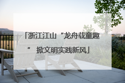 浙江江山“龙舟载童趣” 掀文明实践新风