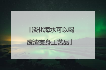 淡化海水可以喝 废渣变身工艺品