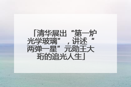 清华展出“第一炉光学玻璃”，讲述“两弹一星”元勋王大珩的追光人生