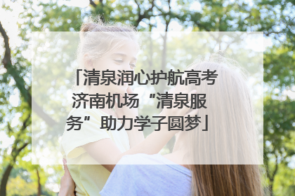 清泉润心护航高考 济南机场“清泉服务”助力学子圆梦