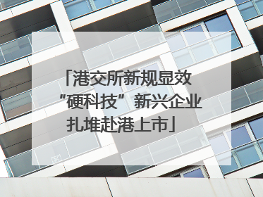 港交所新规显效 “硬科技”新兴企业扎堆赴港上市