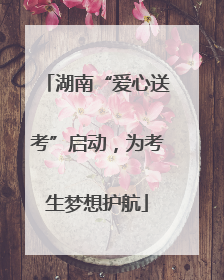 湖南“爱心送考”启动，为考生梦想护航