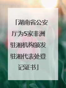 湖南省公安厅为5家非洲驻湘机构颁发驻湘代表处登记证书