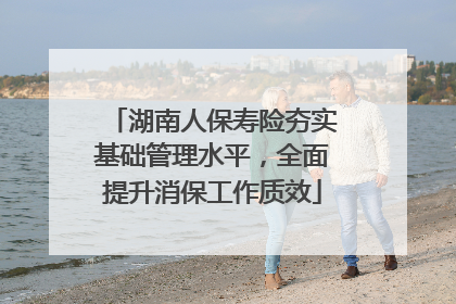 湖南人保寿险夯实基础管理水平，全面提升消保工作质效