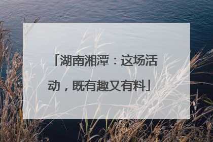 湖南湘潭：这场活动，既有趣又有料