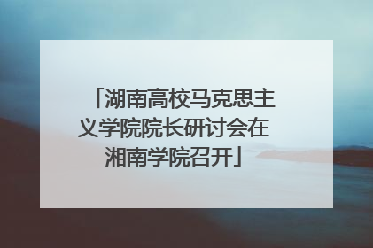 湖南高校马克思主义学院院长研讨会在湘南学院召开