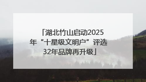 湖北竹山启动2025年“十星级文明户”评选 32年品牌再升级