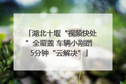 湖北十堰“视频快处”全覆盖 车辆小剐蹭5分钟“云解决”