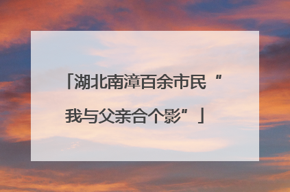 湖北南漳百余市民“我与父亲合个影”