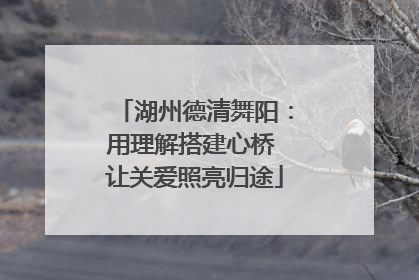 湖州德清舞阳：用理解搭建心桥 让关爱照亮归途