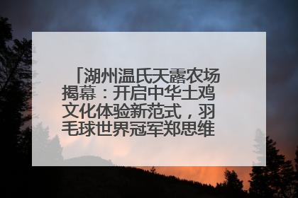 湖州温氏天露农场揭幕：开启中华土鸡文化体验新范式，羽毛球世界冠军郑思维助力品牌兴农