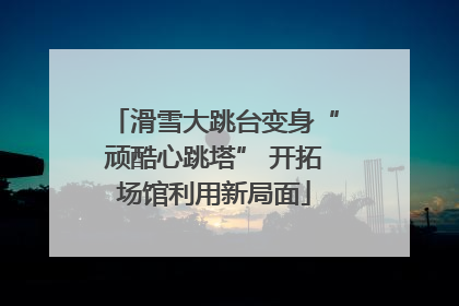 滑雪大跳台变身“顽酷心跳塔” 开拓场馆利用新局面