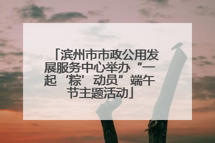 滨州市市政公用发展服务中心举办“一起‘粽’动员”端午节主题活动