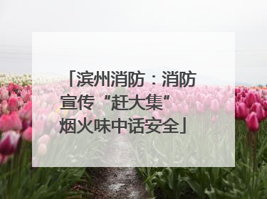 滨州消防：消防宣传“赶大集” 烟火味中话安全