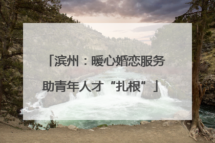 滨州：暖心婚恋服务助青年人才“扎根”