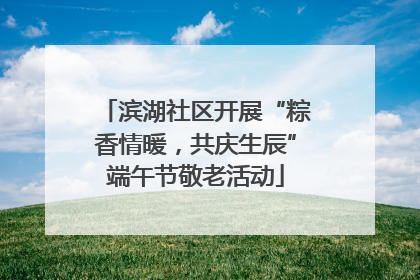 滨湖社区开展“粽香情暖，共庆生辰”端午节敬老活动