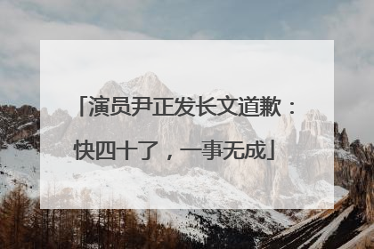 演员尹正发长文道歉：快四十了，一事无成