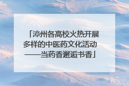 漳州各高校火热开展多样的中医药文化活动——当药香邂逅书香