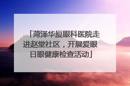 菏泽华厦眼科医院走进赵堂社区，开展爱眼日眼健康检查活动