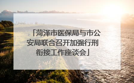 菏泽市医保局与市公安局联合召开加强行刑衔接工作座谈会