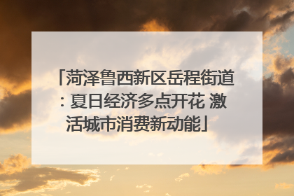 菏泽鲁西新区岳程街道：夏日经济多点开花 激活城市消费新动能