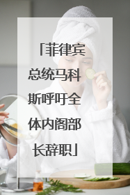 菲律宾总统马科斯呼吁全体内阁部长辞职