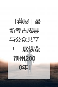 荐展｜最新考古成果与公众共享！一展纵览荆州2000年