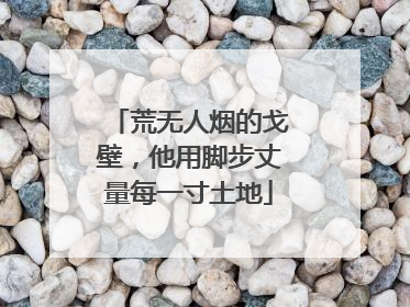 荒无人烟的戈壁，他用脚步丈量每一寸土地